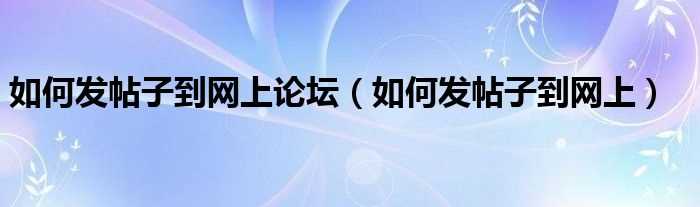 怎么发帖子到网上_怎么发帖子到网上论坛?(发帖子)