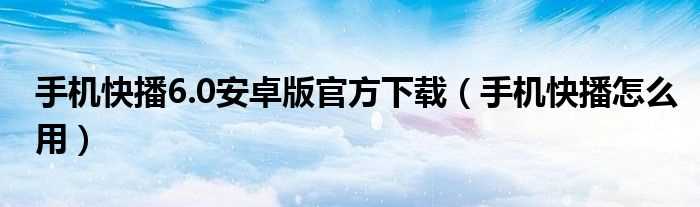 手机快播怎么用_手机快播6.0安卓版官方下载?(快播安卓版)