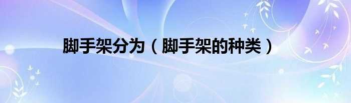 脚手架的种类_脚手架分为(脚手架)