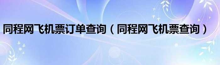 同程网飞机票查询_同程网飞机票订单查询(飞机票查询同程)