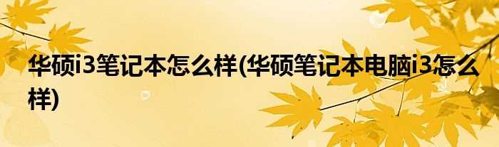 华硕笔记本电脑i3怎么样_华硕i3笔记本怎么样?(华硕i3笔记本怎么样)