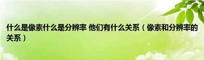 像素和分辨率的关系_什么是像素什么是分辨率_他们有什么关系?(像素)