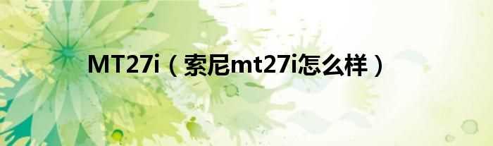 索尼mt27i怎么样_MT27i?(索尼mt27i怎么样)