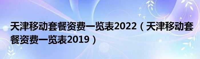 天津移动套餐资费一览表2019_天津移动套餐资费一览表2022(天津移动资费查询)