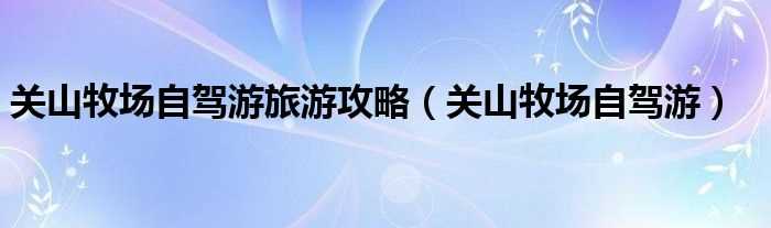 关山牧场自驾游_关山牧场自驾游旅游攻略(关山牧场)