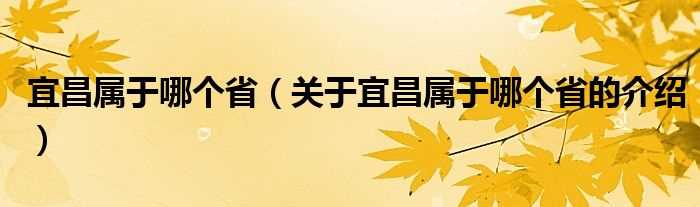 关于宜昌属于哪个省的介绍_宜昌属于哪个省?(宜昌是哪个省)