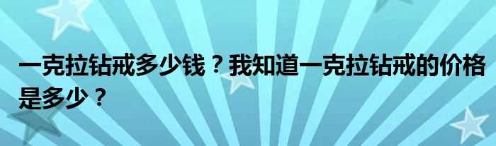 一克拉钻戒多少钱？我知道一克拉钻戒的价格是多少？?(一克拉的钻戒多少钱)