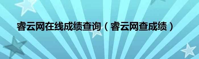 睿云网查成绩_睿云网在线成绩查询(睿云网成绩查询 登录)