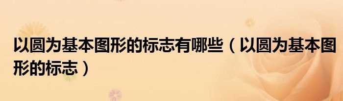 以圆为基本图形的标志_以圆为基本图形的标志有哪些?(以圆为基本图形的标志)