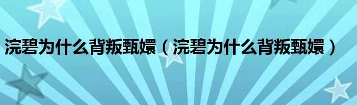 浣碧为什么背叛甄嬛_浣碧为什么背叛甄嬛?(浣碧)