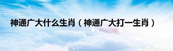 神通广大打一生肖_神通广大什么生肖?(神通广大是什么生肖?)