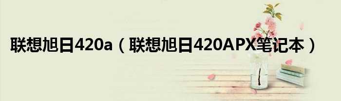 联想旭日420APX笔记本_联想旭日420a(旭日420A)