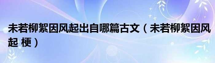 未若柳絮因风起?梗_未若柳絮因风起出自哪篇古文?(未若柳絮因风起)