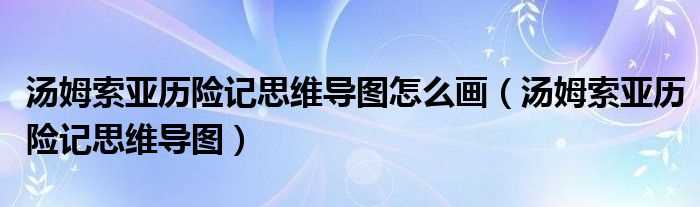 汤姆索亚历险记思维导图_汤姆索亚历险记思维导图怎么画?(汤姆索亚历险记思维导图)