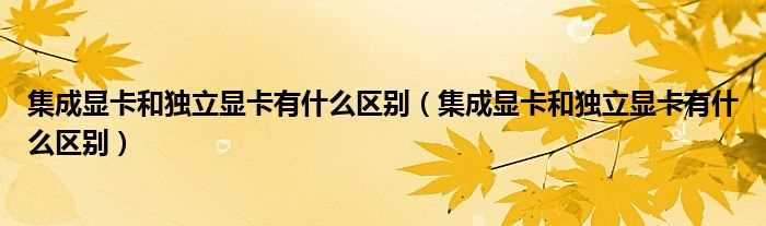 集成显卡和独立显卡有什么区别_集成显卡和独立显卡有什么区别?(集成显卡和独立显卡区别)