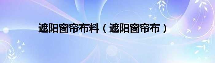 遮阳窗帘布_遮阳窗帘布料(遮阳窗帘布)