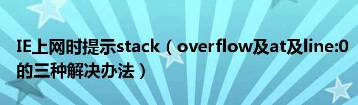 overflow及at及line:0的三种解决办法_IE上网时提示stack(stack overflow at line 0)