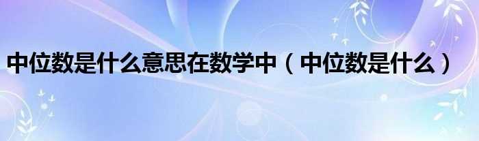 中位数是什么_中位数是什么意思在数学中?(中位数)