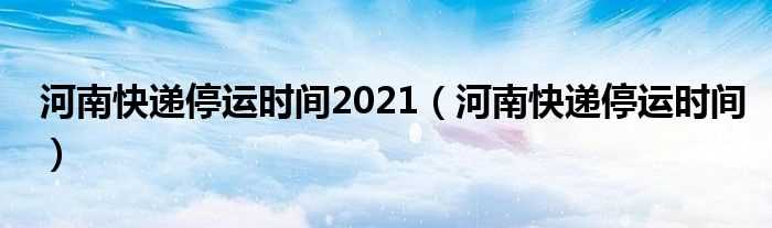 河南快递停运时间_河南快递停运时间2021(河南快递停运)