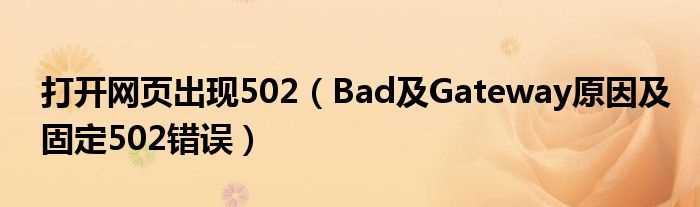 Bad及Gateway原因及固定502错误_打开网页出现502(502 bad gateway)