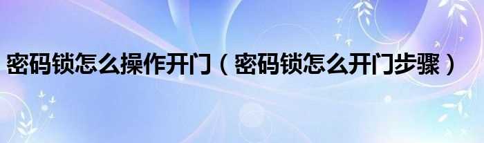 密码锁怎么开门步骤_密码锁怎么操作开门?(密码锁怎么开)