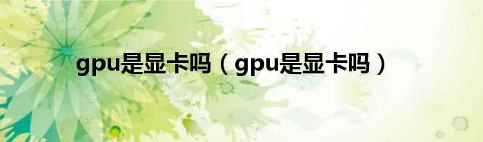 gpu是显卡吗?gpu是显卡吗?(gpu)