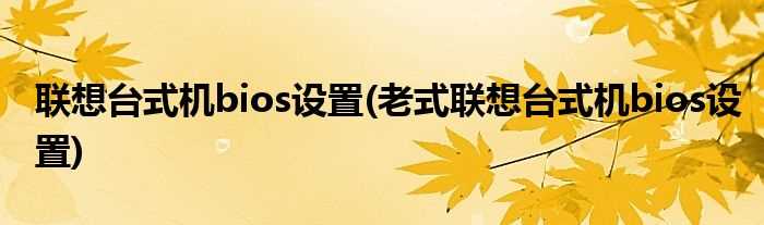 老式联想台式机bios设置_联想台式机bios设置(联想台式机bios设置)