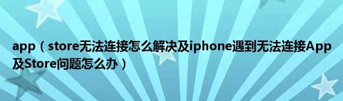 store无法连接怎么解决及iphone遇到无法连接App及Store问题怎么办_app?(无法连接到app store)