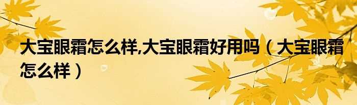 大宝眼霜怎么样_大宝眼霜怎么样_大宝眼霜好用吗?(大宝眼霜好用吗)