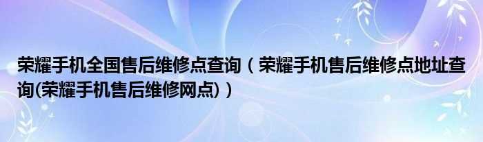 荣耀手机售后维修点地址查询(荣耀手机售后维修网点_荣耀手机全国售后维修点查询)(荣耀售后维修网点)