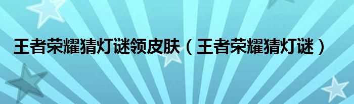 王者荣耀猜灯谜_王者荣耀猜灯谜领皮肤(王者荣耀猜灯谜)