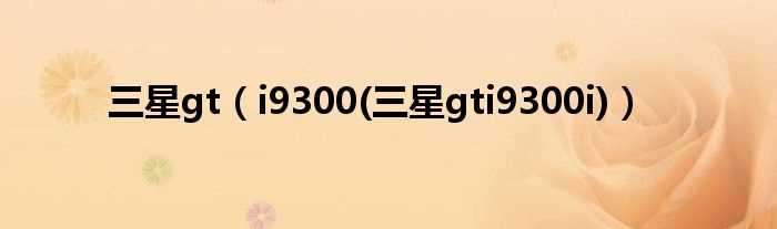 i9300(三星gti9300i_三星gt)(gti9300)