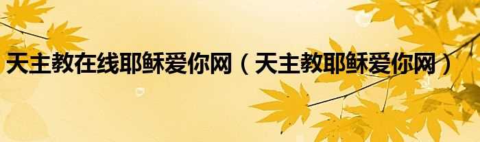 天主教耶稣爱你网_天主教在线耶稣爱你网(天主教耶稣爱你网)