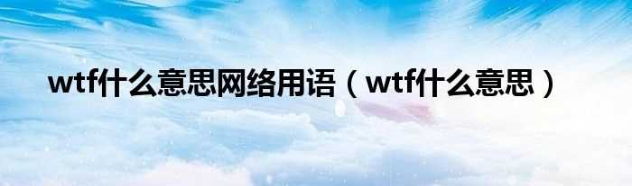 wtf什么意思_wtf什么意思网络用语?(wtf)