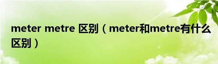 meter和metre有什么区别_meter_metre_区别?(meter)