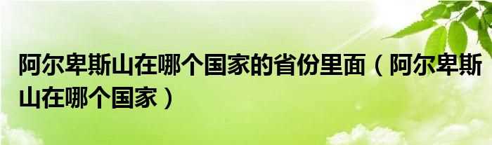 阿尔卑斯山在哪个国家_阿尔卑斯山在哪个国家的省份里面?(阿尔卑斯山在哪个国家)