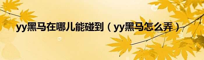 yy黑马怎么弄_yy黑马在哪儿能碰到?(yy黑马怎么弄)