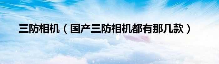 国产三防相机都有那几款_三防相机?(三防相机)