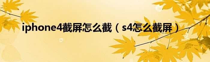 s4怎么截屏_iphone4截屏怎么截?(s4怎么截屏)