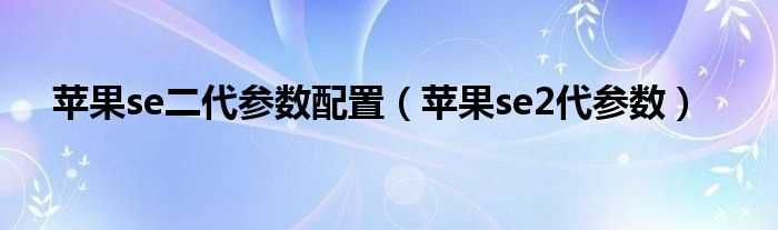 苹果se2代参数_苹果se二代参数配置(iphone se2配置参数)