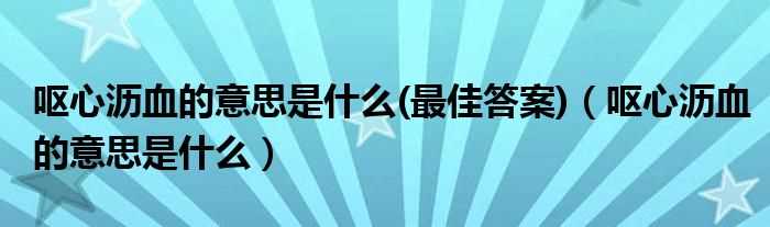 最佳答案_呕心沥血的意思是什么(呕心沥血的意思是什么)?(呕心沥血的意思)