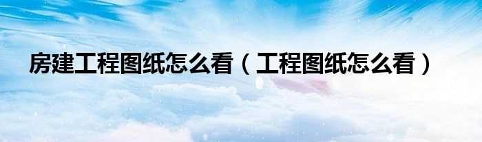 工程图纸怎么看_房建工程图纸怎么看?(房屋建筑图纸怎么看)