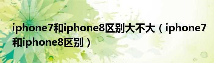 iphone7和iphone8区别_iphone7和iphone8区别大不大(iphone8和iphone7区别)