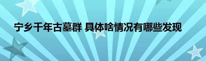 宁乡千年古墓群_具体啥情况有哪些发现?(宁乡千年古墓群)