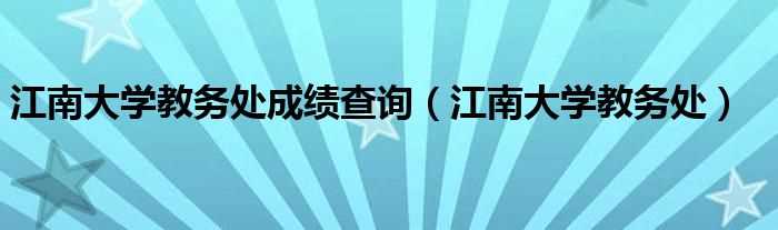 江南大学教务处_江南大学教务处成绩查询(江南大学教务处)