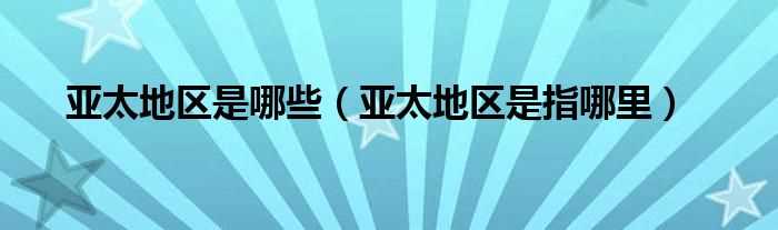 亚太地区是指哪里_亚太地区是哪些?(亚太地区)