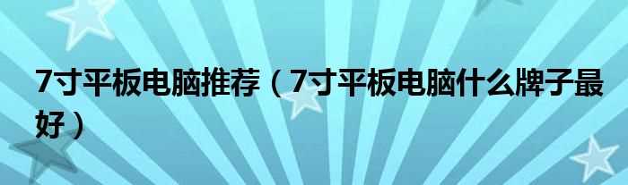 7寸平板电脑什么牌子最好_7寸平板电脑推荐?(7寸平板)