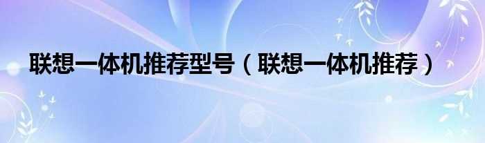 联想一体机推荐_联想一体机推荐型号(联想一体机电脑)