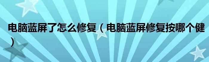 电脑蓝屏修复按哪个健_电脑蓝屏了怎么修复?(电脑蓝屏了怎么办修复)