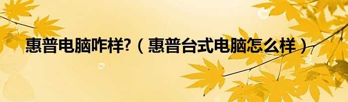 惠普台式电脑怎么样_惠普电脑咋样?(惠普电脑怎么样)